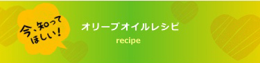 今、知ってほしい！オリーブオイルレシピ